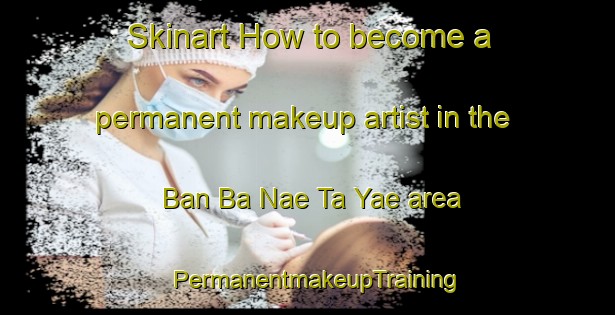 Skinart How to become a permanent makeup artist in the Ban Ba Nae Ta Yae area | PermanentmakeupTraining | PermanentmakeupClasses | SkinartTraining-Thailand