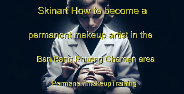 Skinart How to become a permanent makeup artist in the Ban Bang Phueng Charoen area | PermanentmakeupTraining | PermanentmakeupClasses | SkinartTraining-Thailand