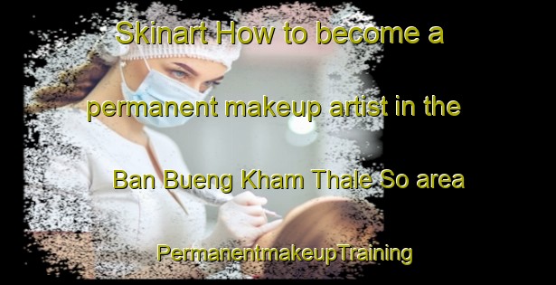 Skinart How to become a permanent makeup artist in the Ban Bueng Kham Thale So area | PermanentmakeupTraining | PermanentmakeupClasses | SkinartTraining-Thailand