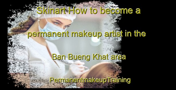 Skinart How to become a permanent makeup artist in the Ban Bueng Khat area | PermanentmakeupTraining | PermanentmakeupClasses | SkinartTraining-Thailand