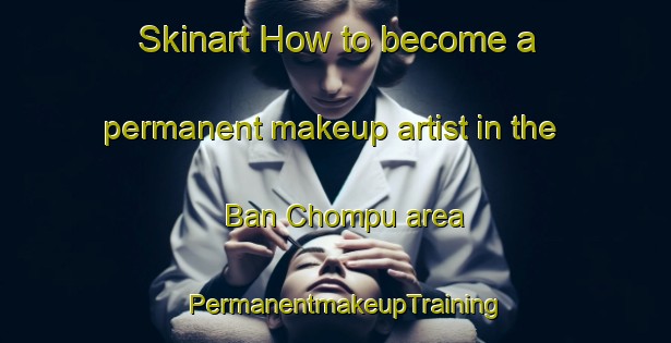 Skinart How to become a permanent makeup artist in the Ban Chompu area | PermanentmakeupTraining | PermanentmakeupClasses | SkinartTraining-Thailand