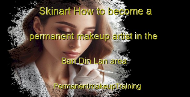 Skinart How to become a permanent makeup artist in the Ban Din Lan area | PermanentmakeupTraining | PermanentmakeupClasses | SkinartTraining-Thailand