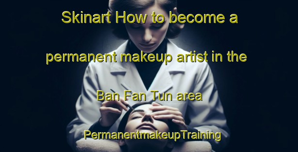 Skinart How to become a permanent makeup artist in the Ban Fan Tun area | PermanentmakeupTraining | PermanentmakeupClasses | SkinartTraining-Thailand