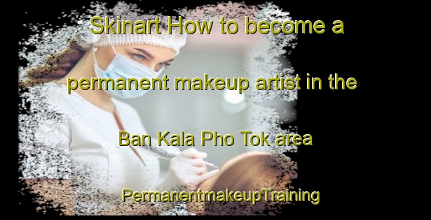 Skinart How to become a permanent makeup artist in the Ban Kala Pho Tok area | PermanentmakeupTraining | PermanentmakeupClasses | SkinartTraining-Thailand