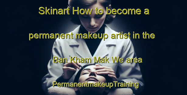 Skinart How to become a permanent makeup artist in the Ban Kham Mak We area | PermanentmakeupTraining | PermanentmakeupClasses | SkinartTraining-Thailand