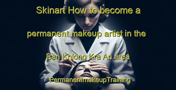 Skinart How to become a permanent makeup artist in the Ban Khlong Kra An area | PermanentmakeupTraining | PermanentmakeupClasses | SkinartTraining-Thailand
