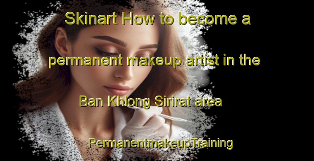 Skinart How to become a permanent makeup artist in the Ban Khlong Sirirat area | PermanentmakeupTraining | PermanentmakeupClasses | SkinartTraining-Thailand