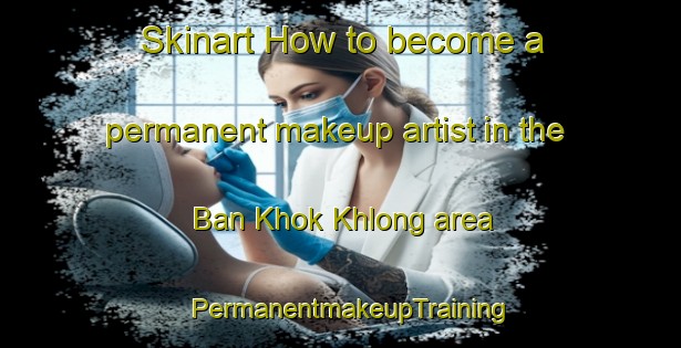 Skinart How to become a permanent makeup artist in the Ban Khok Khlong area | PermanentmakeupTraining | PermanentmakeupClasses | SkinartTraining-Thailand