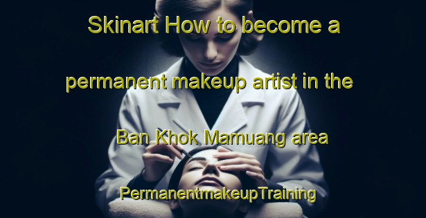 Skinart How to become a permanent makeup artist in the Ban Khok Mamuang area | PermanentmakeupTraining | PermanentmakeupClasses | SkinartTraining-Thailand