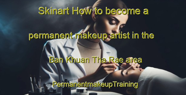 Skinart How to become a permanent makeup artist in the Ban Khuan Tha Rae area | PermanentmakeupTraining | PermanentmakeupClasses | SkinartTraining-Thailand
