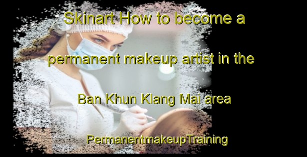 Skinart How to become a permanent makeup artist in the Ban Khun Klang Mai area | PermanentmakeupTraining | PermanentmakeupClasses | SkinartTraining-Thailand