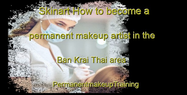 Skinart How to become a permanent makeup artist in the Ban Krai Thai area | PermanentmakeupTraining | PermanentmakeupClasses | SkinartTraining-Thailand