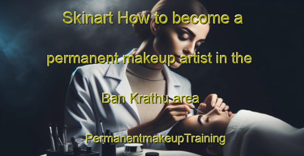 Skinart How to become a permanent makeup artist in the Ban Krathu area | PermanentmakeupTraining | PermanentmakeupClasses | SkinartTraining-Thailand