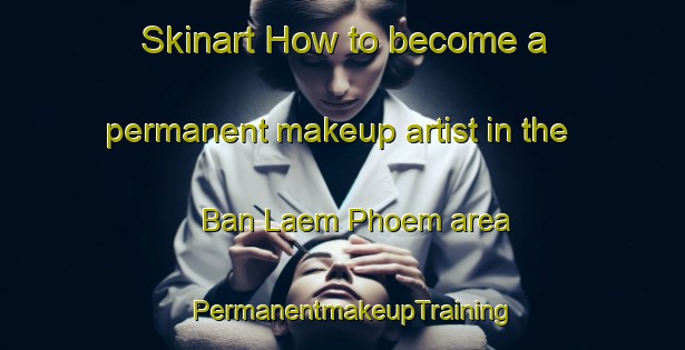 Skinart How to become a permanent makeup artist in the Ban Laem Phoem area | PermanentmakeupTraining | PermanentmakeupClasses | SkinartTraining-Thailand