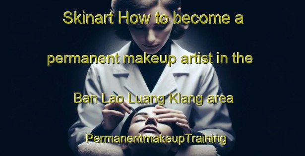 Skinart How to become a permanent makeup artist in the Ban Lao Luang Klang area | PermanentmakeupTraining | PermanentmakeupClasses | SkinartTraining-Thailand