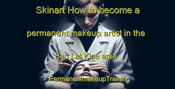 Skinart How to become a permanent makeup artist in the Ban Lat Kloe area | PermanentmakeupTraining | PermanentmakeupClasses | SkinartTraining-Thailand