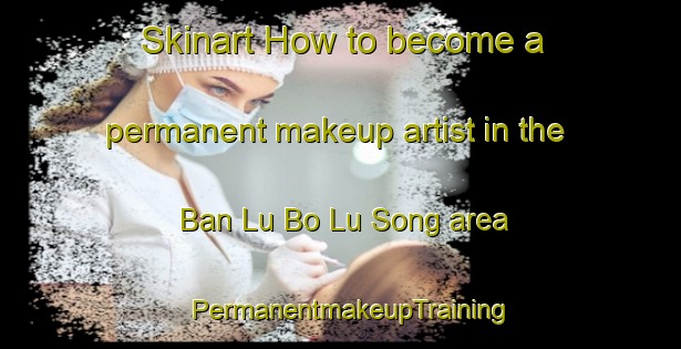 Skinart How to become a permanent makeup artist in the Ban Lu Bo Lu Song area | PermanentmakeupTraining | PermanentmakeupClasses | SkinartTraining-Thailand