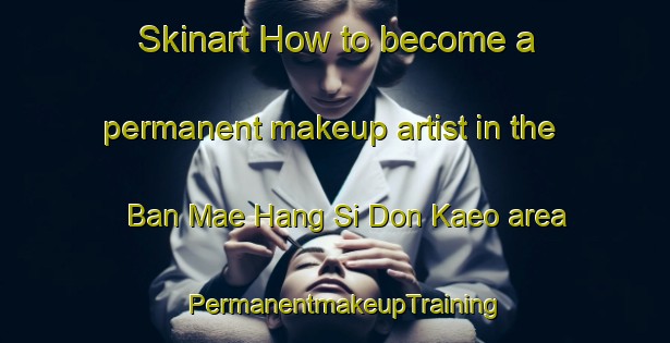 Skinart How to become a permanent makeup artist in the Ban Mae Hang Si Don Kaeo area | PermanentmakeupTraining | PermanentmakeupClasses | SkinartTraining-Thailand