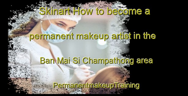 Skinart How to become a permanent makeup artist in the Ban Mai Si Champathong area | PermanentmakeupTraining | PermanentmakeupClasses | SkinartTraining-Thailand
