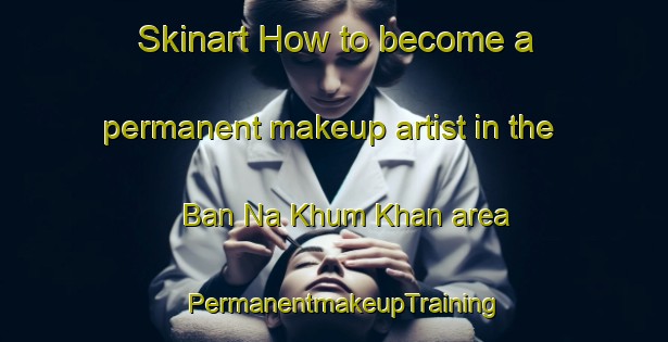 Skinart How to become a permanent makeup artist in the Ban Na Khum Khan area | PermanentmakeupTraining | PermanentmakeupClasses | SkinartTraining-Thailand