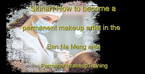 Skinart How to become a permanent makeup artist in the Ban Na Meng area | PermanentmakeupTraining | PermanentmakeupClasses | SkinartTraining-Thailand