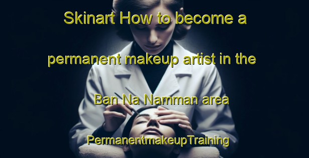 Skinart How to become a permanent makeup artist in the Ban Na Namman area | PermanentmakeupTraining | PermanentmakeupClasses | SkinartTraining-Thailand