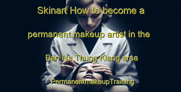 Skinart How to become a permanent makeup artist in the Ban Na Thung Klang area | PermanentmakeupTraining | PermanentmakeupClasses | SkinartTraining-Thailand