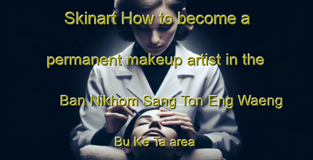 Skinart How to become a permanent makeup artist in the Ban Nikhom Sang Ton Eng Waeng Bu Ke Ta area | PermanentmakeupTraining | PermanentmakeupClasses | SkinartTraining-Thailand