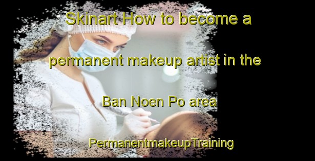 Skinart How to become a permanent makeup artist in the Ban Noen Po area | PermanentmakeupTraining | PermanentmakeupClasses | SkinartTraining-Thailand