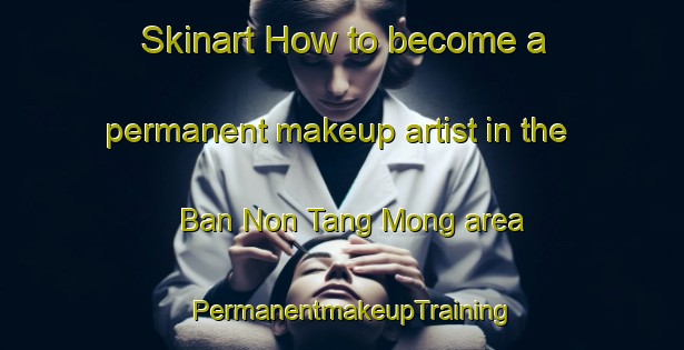 Skinart How to become a permanent makeup artist in the Ban Non Tang Mong area | PermanentmakeupTraining | PermanentmakeupClasses | SkinartTraining-Thailand