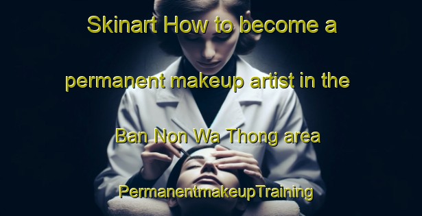 Skinart How to become a permanent makeup artist in the Ban Non Wa Thong area | PermanentmakeupTraining | PermanentmakeupClasses | SkinartTraining-Thailand