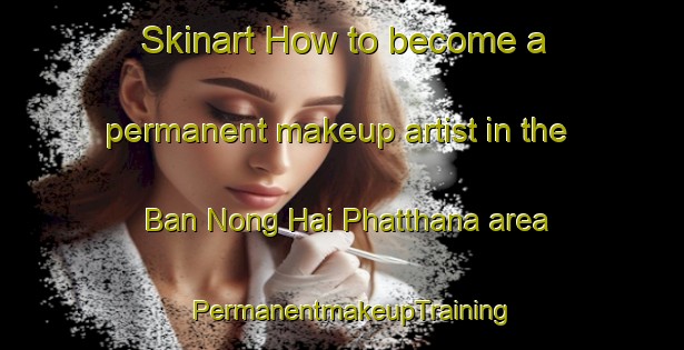 Skinart How to become a permanent makeup artist in the Ban Nong Hai Phatthana area | PermanentmakeupTraining | PermanentmakeupClasses | SkinartTraining-Thailand