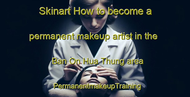 Skinart How to become a permanent makeup artist in the Ban On Hua Thung area | PermanentmakeupTraining | PermanentmakeupClasses | SkinartTraining-Thailand
