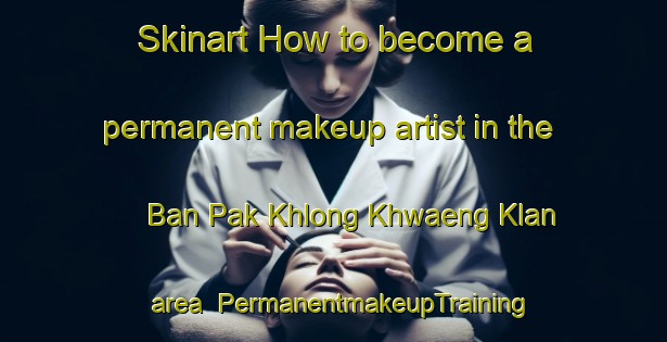 Skinart How to become a permanent makeup artist in the Ban Pak Khlong Khwaeng Klan area | PermanentmakeupTraining | PermanentmakeupClasses | SkinartTraining-Thailand
