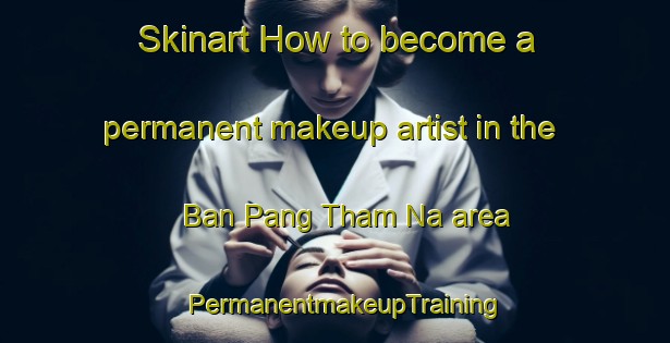 Skinart How to become a permanent makeup artist in the Ban Pang Tham Na area | PermanentmakeupTraining | PermanentmakeupClasses | SkinartTraining-Thailand
