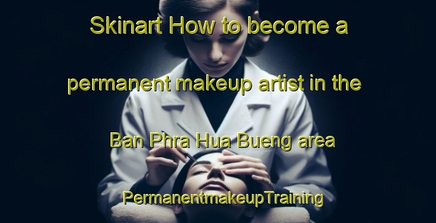 Skinart How to become a permanent makeup artist in the Ban Phra Hua Bueng area | PermanentmakeupTraining | PermanentmakeupClasses | SkinartTraining-Thailand