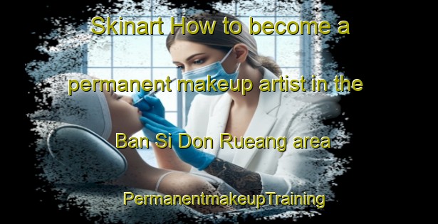 Skinart How to become a permanent makeup artist in the Ban Si Don Rueang area | PermanentmakeupTraining | PermanentmakeupClasses | SkinartTraining-Thailand