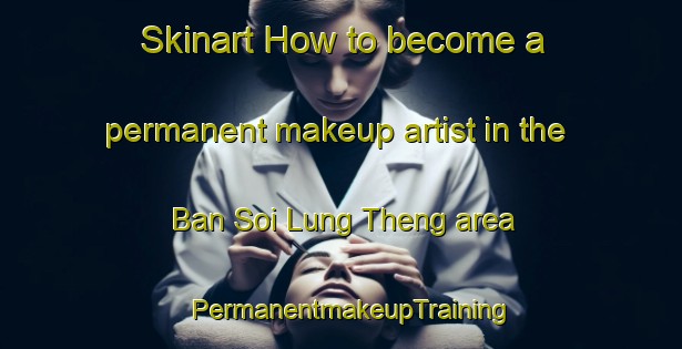 Skinart How to become a permanent makeup artist in the Ban Soi Lung Theng area | PermanentmakeupTraining | PermanentmakeupClasses | SkinartTraining-Thailand