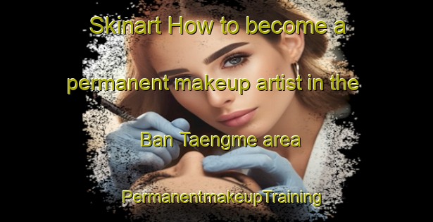 Skinart How to become a permanent makeup artist in the Ban Taengme area | PermanentmakeupTraining | PermanentmakeupClasses | SkinartTraining-Thailand