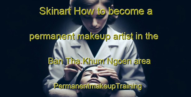 Skinart How to become a permanent makeup artist in the Ban Tha Khum Ngoen area | PermanentmakeupTraining | PermanentmakeupClasses | SkinartTraining-Thailand