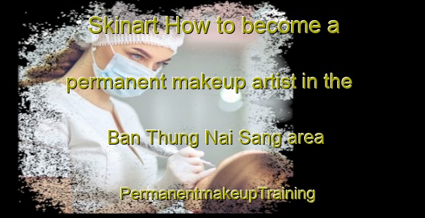 Skinart How to become a permanent makeup artist in the Ban Thung Nai Sang area | PermanentmakeupTraining | PermanentmakeupClasses | SkinartTraining-Thailand