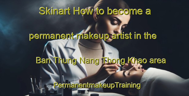 Skinart How to become a permanent makeup artist in the Ban Thung Nang Thong Khao area | PermanentmakeupTraining | PermanentmakeupClasses | SkinartTraining-Thailand