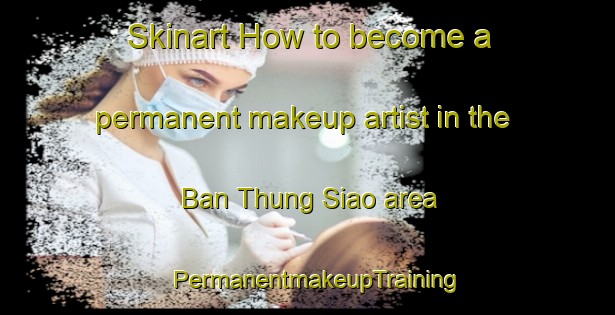 Skinart How to become a permanent makeup artist in the Ban Thung Siao area | PermanentmakeupTraining | PermanentmakeupClasses | SkinartTraining-Thailand
