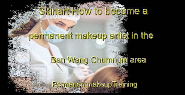 Skinart How to become a permanent makeup artist in the Ban Wang Chumnum area | PermanentmakeupTraining | PermanentmakeupClasses | SkinartTraining-Thailand