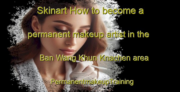 Skinart How to become a permanent makeup artist in the Ban Wang Khun Knachen area | PermanentmakeupTraining | PermanentmakeupClasses | SkinartTraining-Thailand
