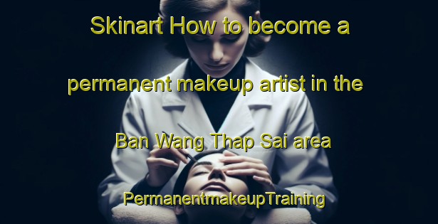 Skinart How to become a permanent makeup artist in the Ban Wang Thap Sai area | PermanentmakeupTraining | PermanentmakeupClasses | SkinartTraining-Thailand