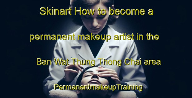 Skinart How to become a permanent makeup artist in the Ban Wat Thung Thong Chai area | PermanentmakeupTraining | PermanentmakeupClasses | SkinartTraining-Thailand