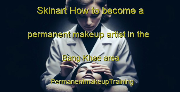 Skinart How to become a permanent makeup artist in the Bang Khae area | PermanentmakeupTraining | PermanentmakeupClasses | SkinartTraining-Thailand