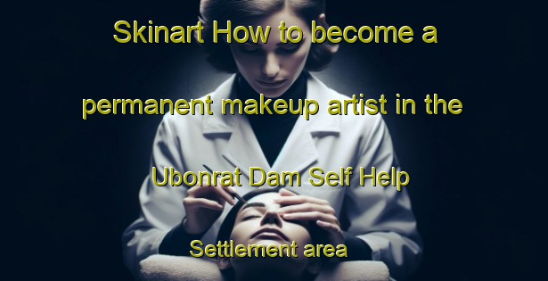 Skinart How to become a permanent makeup artist in the Ubonrat Dam Self Help Settlement area | PermanentmakeupTraining | PermanentmakeupClasses | SkinartTraining-Thailand