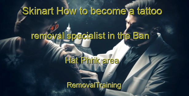 Skinart How to become a tattoo removal specialist in the Ban Hat Phrik area | RemovalTraining | RemovalClasses | SkinartTraining-Thailand